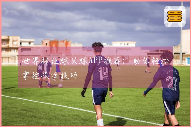 世界杯让球买球APP推荐：助你轻松掌控投注技巧