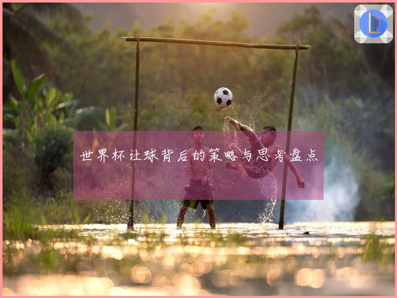 世界杯让球背后的策略与思考盘点