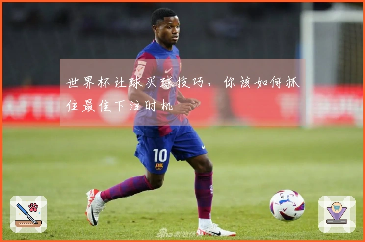 世界杯让球买球技巧，你该如何抓住最佳下注时机