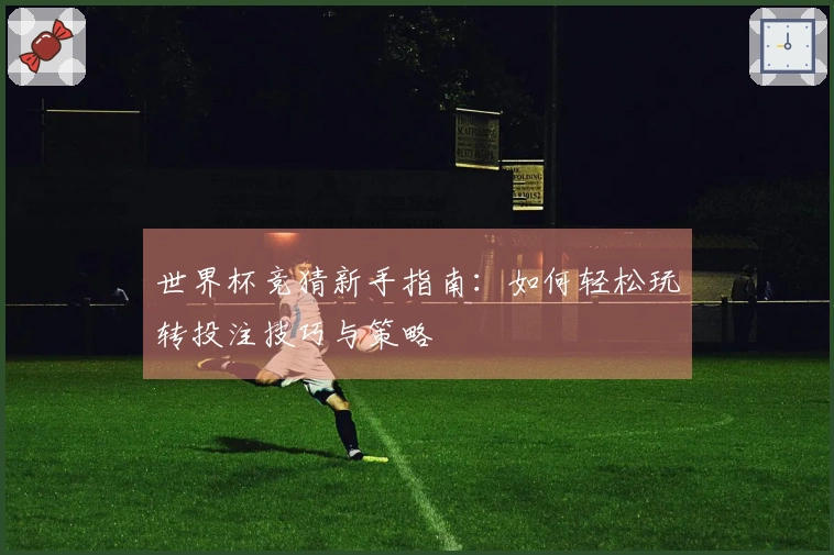 世界杯竞猜新手指南：如何轻松玩转投注技巧与策略
