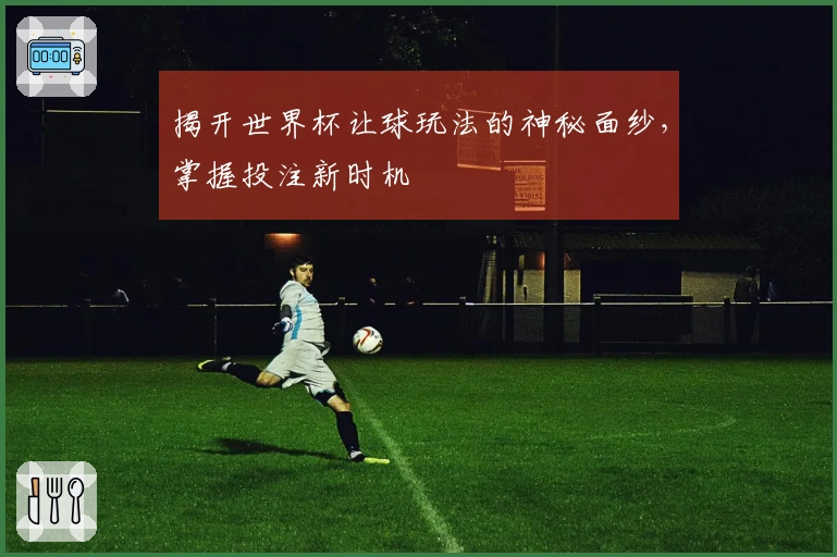 揭开世界杯让球玩法的神秘面纱，掌握投注新时机