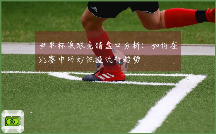 世界杯滚球竞猜盘口分析：如何在比赛中巧妙把握流行趋势