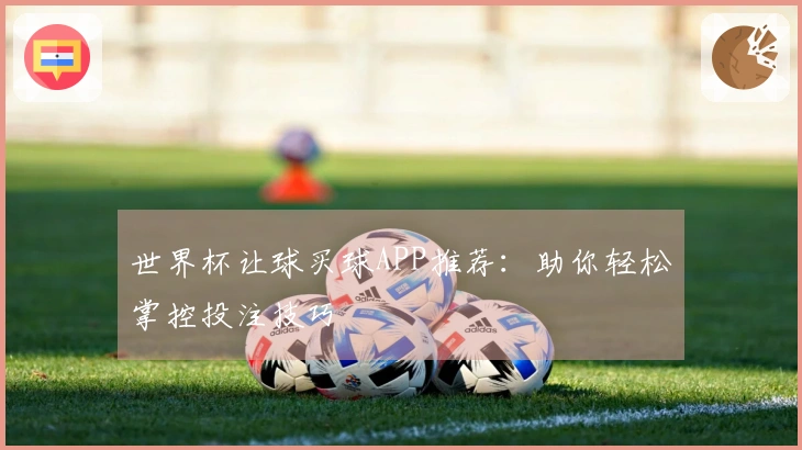 世界杯让球买球APP推荐：助你轻松掌控投注技巧