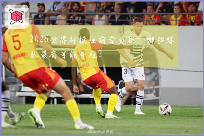 2026世界杯投注前景分析：哪些球队最有可能夺冠？