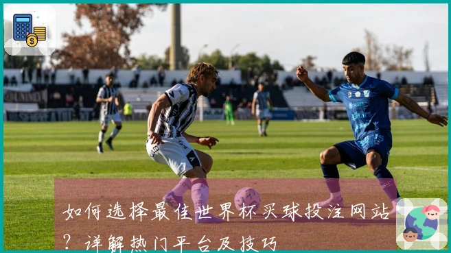 如何选择最佳世界杯买球投注网站？详解热门平台及技巧