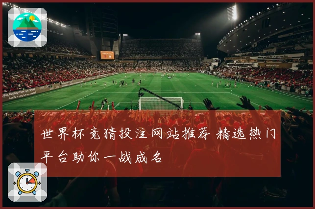 世界杯竞猜投注网站推荐 精选热门平台助你一战成名