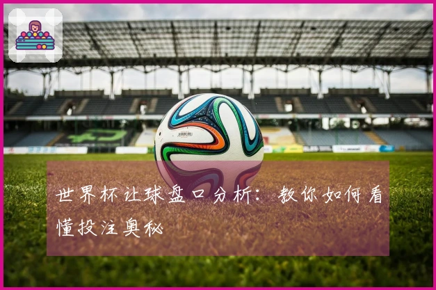 世界杯让球盘口分析：教你如何看懂投注奥秘